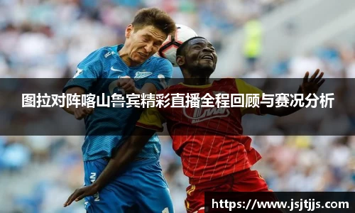 图拉对阵喀山鲁宾精彩直播全程回顾与赛况分析